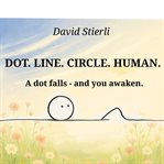 Dot. Line. Circle. Human. : A Dot Falls - and You Awaken. Not an Ordinary Story. It Is a Journey. a Transformation cover image