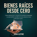 Bienes raíces desde cero : Cómo Apalancarte Y Escalar De Tu Primera Propiedad A Un Portafolio Rentable. Errores, Números Clave cover image