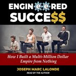 Engineered Success : How I Built a Multi-Million Dollar Empire from Nothing cover image