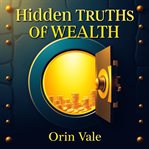 Hidden Truths of Wealth : Revolutionize Your Finances and Transform Your Future With Powerful Secrets to Timeless Prosperity cover image