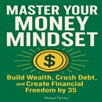 Master Your Money Mindset : Build Wealth, Crush Debt, And Create Financial Freedom By 35 cover image