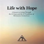Life With Hope : A Return to Living Through the 12 Steps and the 12 Traditions of Marijuana Anonymous cover image