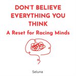 Don't Believe Everything You Think: A Reset for Racing Minds cover image