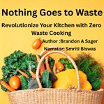 Nothing Goes to Waste : Revolutionize Your Kitchen With Zero Waste Cooking cover image