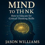 Mind to Think : How to Educate for Critical Thinking Skills cover image