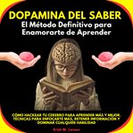 Dopamina del Saber: El Método Definitivo para Enamorarte de Aprender. Cómo Hackear tu Cerebro para e cover image