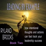 Leading by Example : How Intentional Thoughts And Actions Can Fast Track Your Leadership Success cover image