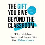 The Gift You Give Beyond the Classroom : The Hidden Financial Benefits For Educators cover image