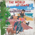 The World at 15mph... ish : 20,000 Miles Through 26 Countries With A Man I'd Met Just Three Times cover image