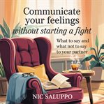 Communicate Your Feelings Without Starting a Fight : What to Say and What Not to Say to Your Partner cover image