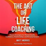 The Art of Life Coaching : Proven Strategies for Mental Health, Confidence, Relationships, and Personal Growth cover image