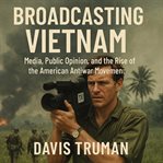 Broadcasting Vietnam : Media, Public Opinion, and the Rise of the American Antiwar Movement cover image