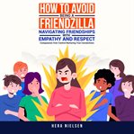 How to Avoid Being a Friendzilla: Navigating Friendships With Empathy and Respect : Compassion Over Control Nurturing True Connections cover image