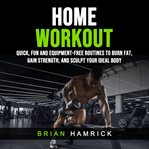 Home Workout: Quick, Fun and Equipment-Free Routines to Burn Fat, Gain Strength, and Sculpt Your Ide cover image