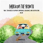 Embracing the Growth : New Strategies to Support Confidence, Resilience, and Satisfaction in Life cover image