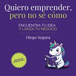 Quiero emprender, pero no sé cómo : Encuentra tu idea y lanza tu negocio cover image