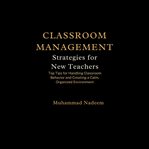 Classroom Management Strategies for New Teachers : Top Tips for Handling Classroom Behavior and Creating a Calm, Organized Environment cover image