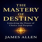 The Mastery of Destiny : Unlocking Your Inner Power For Success And Fulfillment cover image