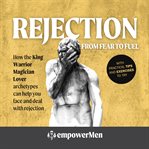 Rejection: From Fear to Fuel : How the King Warrior Magician Lover Archetypes Can Help You Face and Deal With Rejection cover image