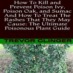 How to Kill and Prevent Poison Ivy, Poison Oak, and Sumac and How to Treat the Rashes That They May cover image