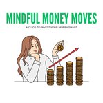 Mindful Money Moves: A Guide to Invest Your Money Smart cover image