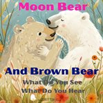 Moon Bear and Brown Bear : What Do You See What Do You Hear cover image
