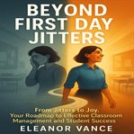 Beyond First Day Jitters : From Jitters To Joy. Your Roadmap To Effective Classroom Management And Student Success cover image