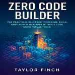 Zero Code Builder : The Practical Blueprint To Design, Build, And Launch Web Apps Without Code Using Visual Tools cover image
