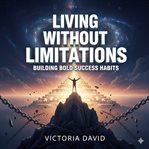 Living Without Limitations : Building Bold Success Habits cover image