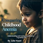 Conquering Childhood Anemia : Understanding and Treating Iron Deficiency in Growing Kids cover image