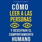 Cómo leer a las personas y descifrar el comportamiento humano : Mejora Tu Comunicación, Domina El Lenguaje Corporal Y La Persuasión, Desarrolla Tu Carisma Y La Inte cover image