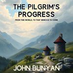 The Pilgrim's Progress From This World to That Which Is to Come : One Man's Journey From Earthly Struggle to Eternal Glory cover image