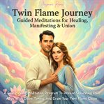 Twin Flame Journey: Guided Meditations for Healing, Manifesting & Union : A Soul-healing Meditation Program To Release Separation Pain, Align With Divine Timing, And Draw You cover image