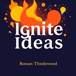 Ignite Ideas: Make Your Message Unforgettable and Impactful : Transform Your Content Into Memorable Strategies That Inspire and Move Audiences Forward cover image