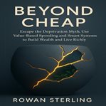 Beyond Cheap : Escape the Deprivation Myth. Use Value-based Spending and Smart Systems to Build Wealth and Live Ric cover image