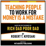 Teaching People to Work for Money Is a Mistake : Based on the Teachings of Rich Dad Poor Dad by Robert T. Kiyosaki cover image
