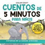 Cuentos de 5 minutos para niños: Historias de la Sabana Africana : Historias Cortas Y Relajantes Para Niños De 2 a 8 Años, Con Elefantes, Leones, Cebras Y Más!. Cuentos de 5 minutos para niños cover image