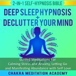 Deep Sleep Hypnosis + Declutter Your Mind: 2-in-1 Self-Hypnosis Bible : Guided Meditations for Calming Stress and Anxiety, Letting Go and Manifesting Abundance With Self Lo. Hypnosis Healing cover image