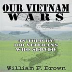 Our Vietnam Wars, Volume 1 : As Told By 100 Veterans Who Served cover image