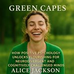 Green Capes : How Positive Psychology Unlocks Flourishing For Neurodivergent And Cognitively Challenged Minds cover image