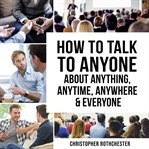 How to Talk to Anyone About Anything, Anytime, Anywhere & Everyone cover image