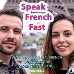 Speak French Fast : Authentic Essential French Dialogues For Your Trip To France cover image