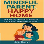 Mindful Parent, Happy Home : End Yelling, Break Old Patterns, And Raise Confident Children cover image