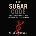 The Sugar Code : Defeating Diabetes And Its Hidden Link To Alzheimer's cover image