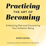 Practicing the Art of Becoming : Embracing Risk And Discovering Your Authentic Being cover image