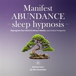 Manifest Abundance Sleep Hypnosis : Reprogram Your Mind to Attract Wealth, and Unlock Prosperity cover image