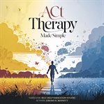 ACT Therapy Made Simple : Essential Techniques to Overcome Anxiety, Depression, Stress, Panic Attacks, and Negative Thinking cover image