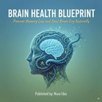 Brain Health Blueprint : Prevent Memory Loss And Beat Brain Fog Naturally cover image