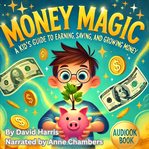 Money Magic: A Kid's Guide to Earning, Saving, and Growing Money cover image