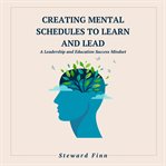 Creating Mental Schedules to Learn and Lead : A Leadership And Education Success Mindset cover image